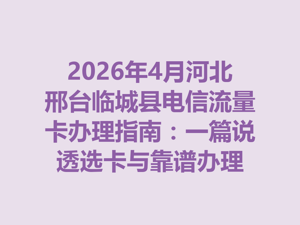 2026年4月河北邢台临城县电信流量卡办理指南：一篇说透选卡与靠谱办理