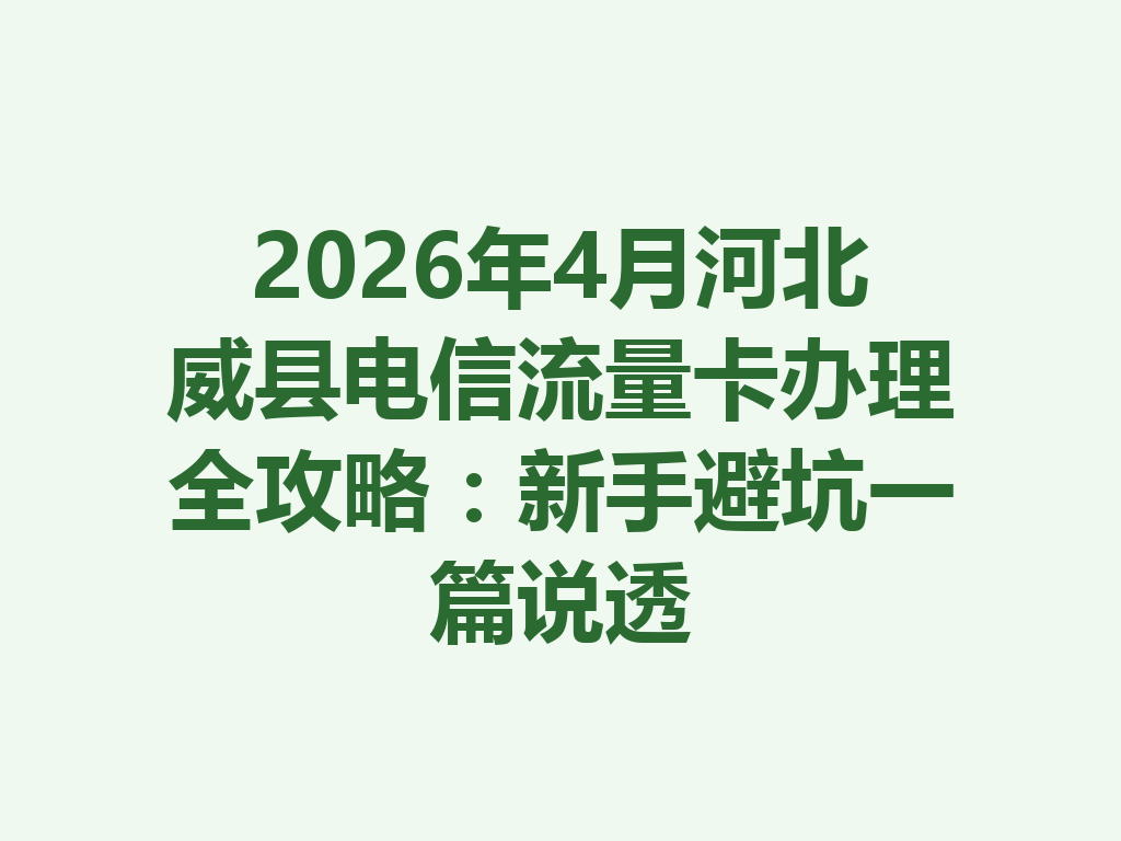2026年4月河北威县电信流量卡办理全攻略：新手避坑一篇说透