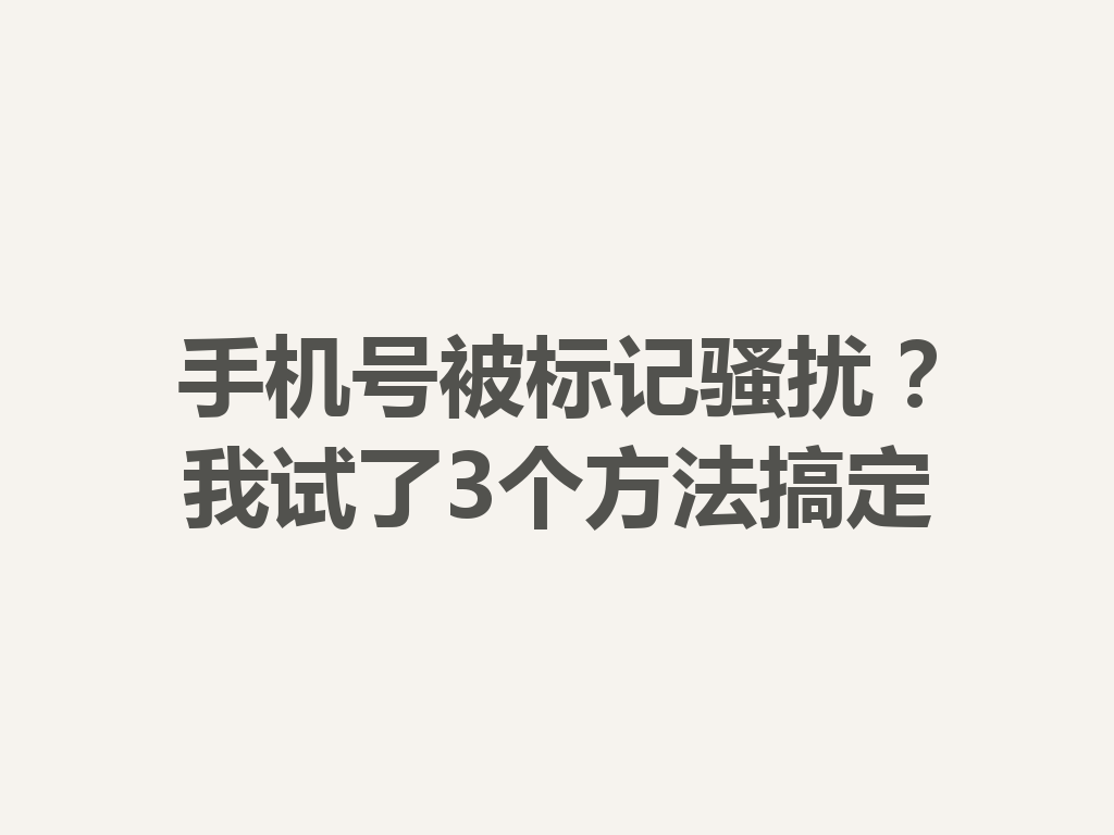 手机号被标记骚扰？我试了3个方法搞定