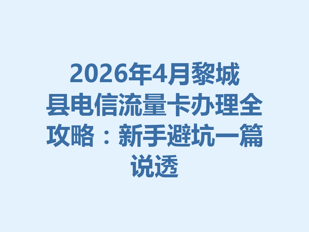 2026年4月黎城县电信流量卡办理全攻略：新手避坑一篇说透