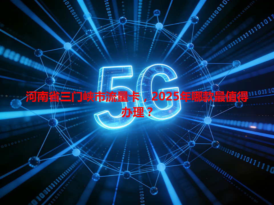 河南省三门峡市流量卡，2025年哪款最值得办理？