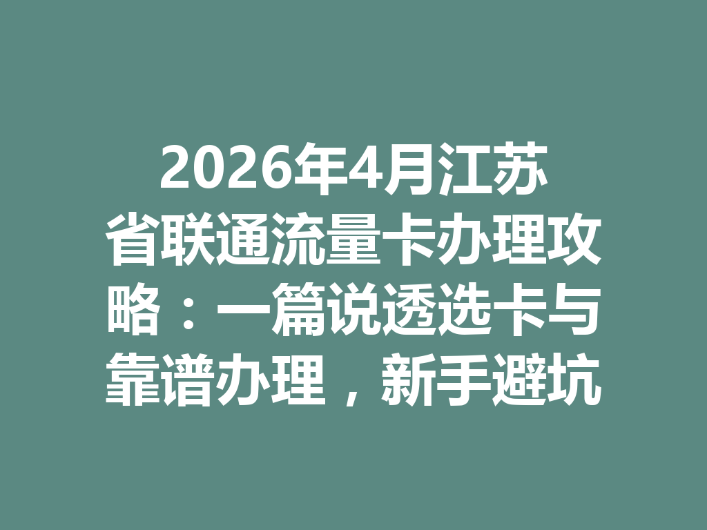 2026年4月江苏省联通流量卡办理攻略：一篇说透选卡与靠谱办理，新手避坑必看