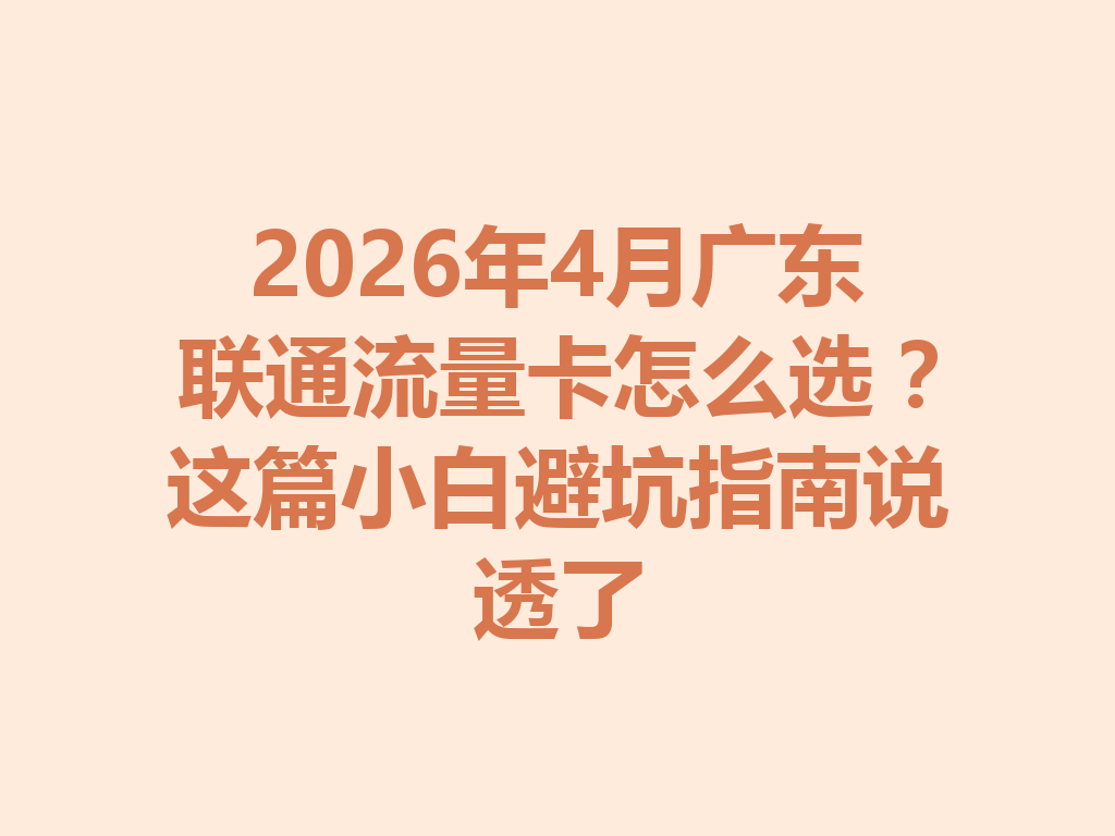 2026年4月广东联通流量卡怎么选？这篇小白避坑指南说透了