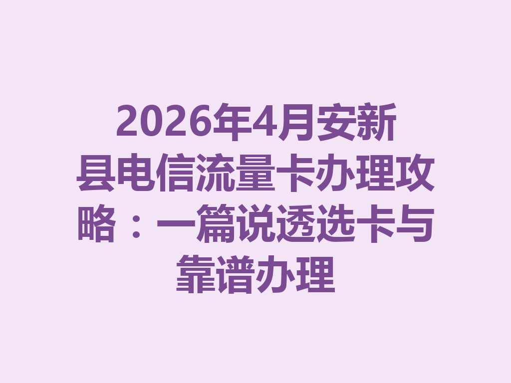 2026年4月安新县电信流量卡办理攻略：一篇说透选卡与靠谱办理