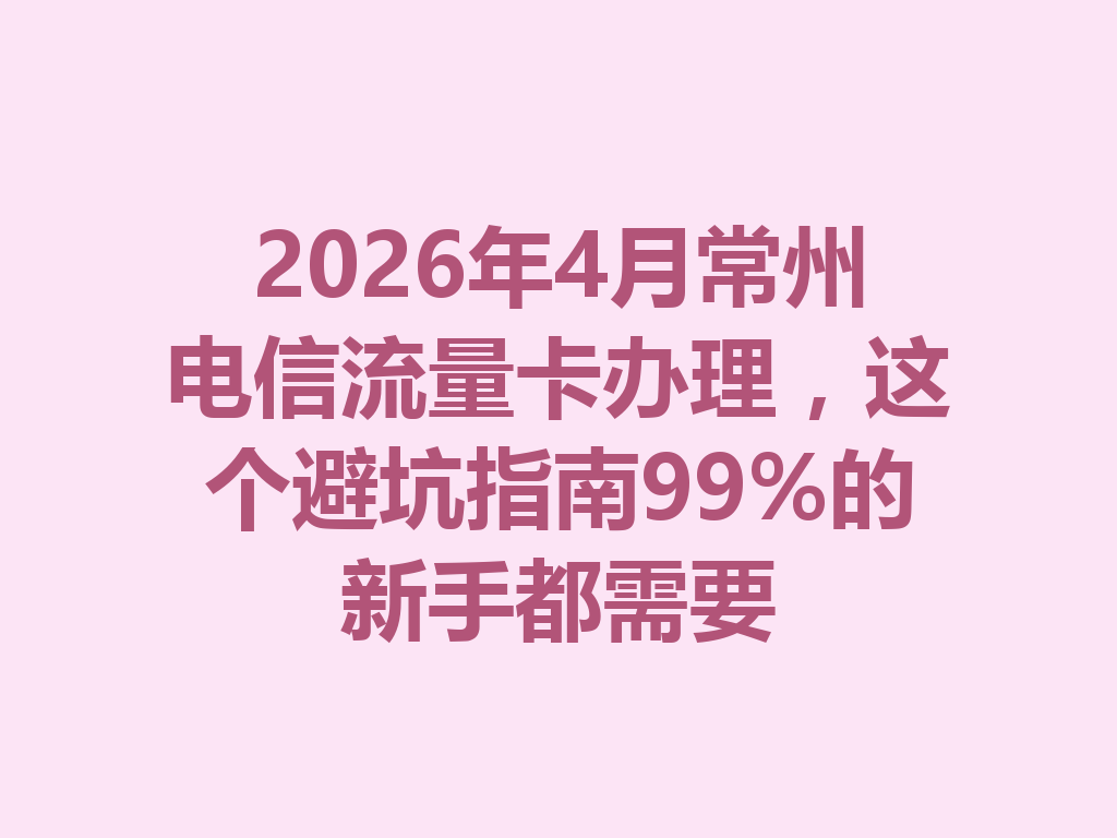 2026年4月常州电信流量卡办理，这个避坑指南99%的新手都需要
