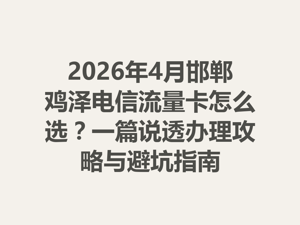 2026年4月邯郸鸡泽电信流量卡怎么选？一篇说透办理攻略与避坑指南