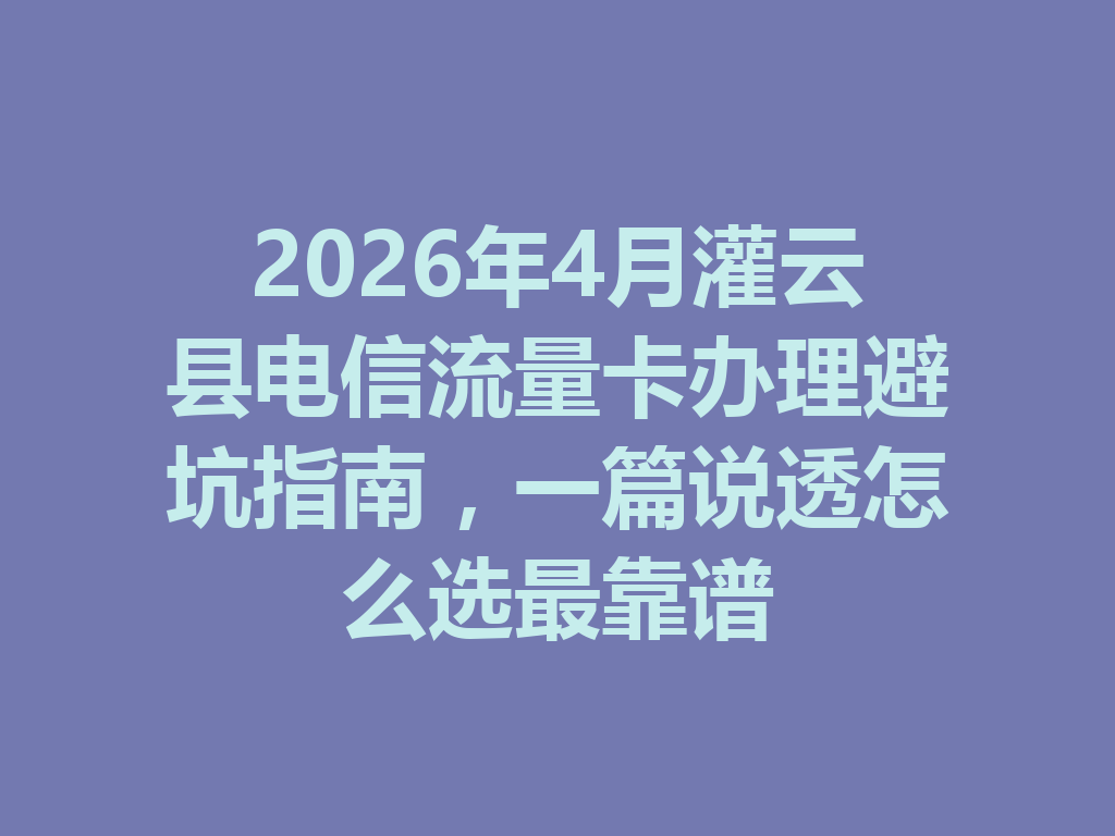 2026年4月灌云县电信流量卡办理避坑指南，一篇说透怎么选最靠谱