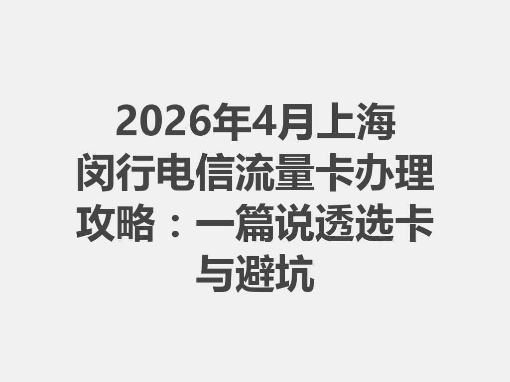 2026年4月上海闵行电信流量卡办理攻略：一篇说透选卡与避坑