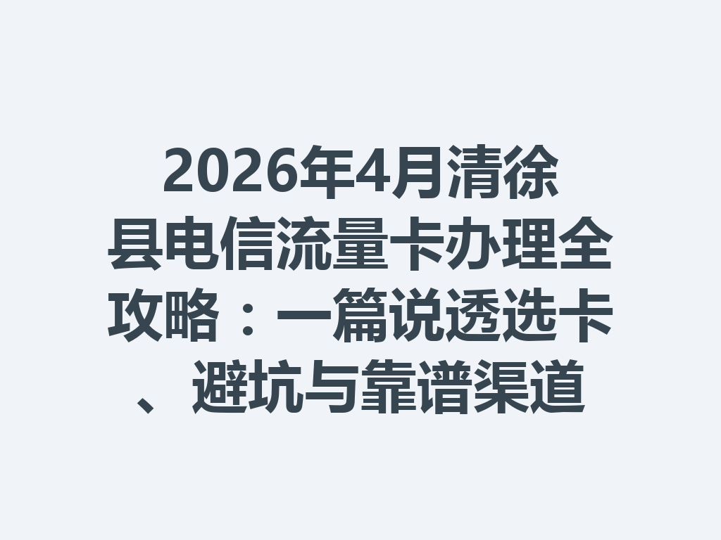 2026年4月清徐县电信流量卡办理全攻略：一篇说透选卡、避坑与靠谱渠道