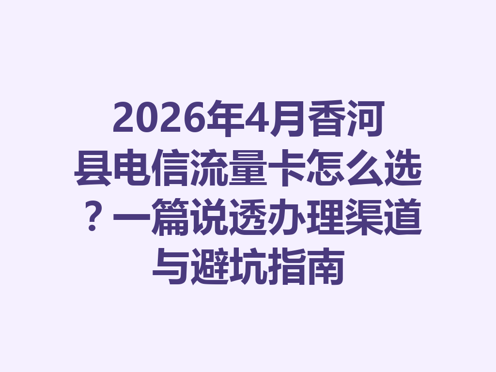 2026年4月香河县电信流量卡怎么选？一篇说透办理渠道与避坑指南