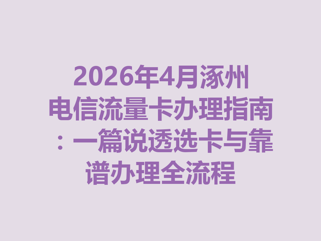 2026年4月涿州电信流量卡办理指南：一篇说透选卡与靠谱办理全流程