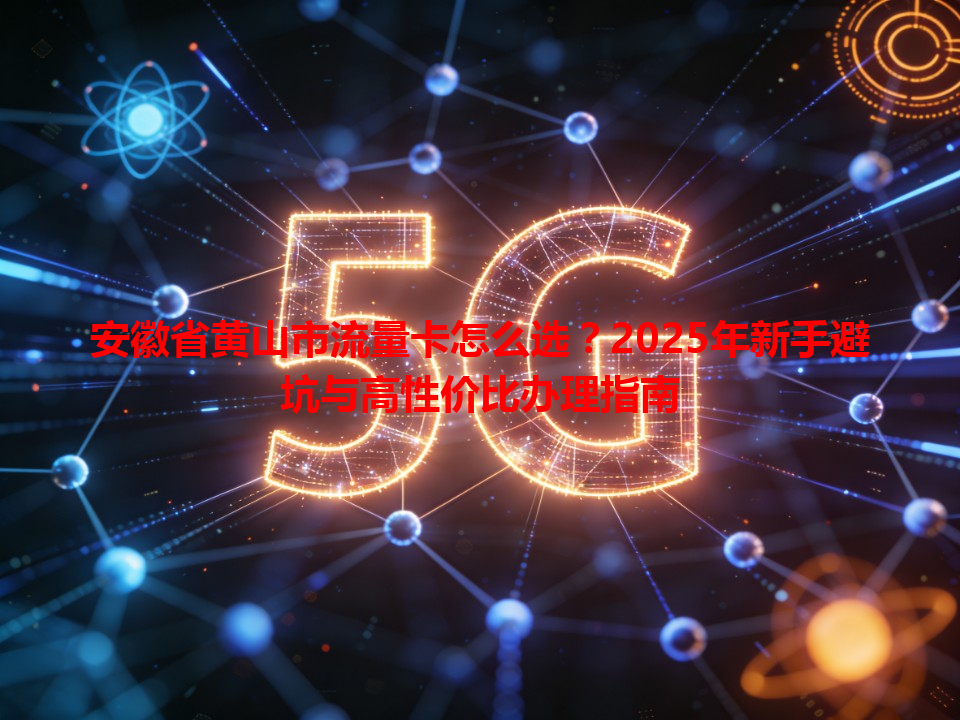 安徽省黄山市流量卡怎么选？2025年新手避坑与高性价比办理指南