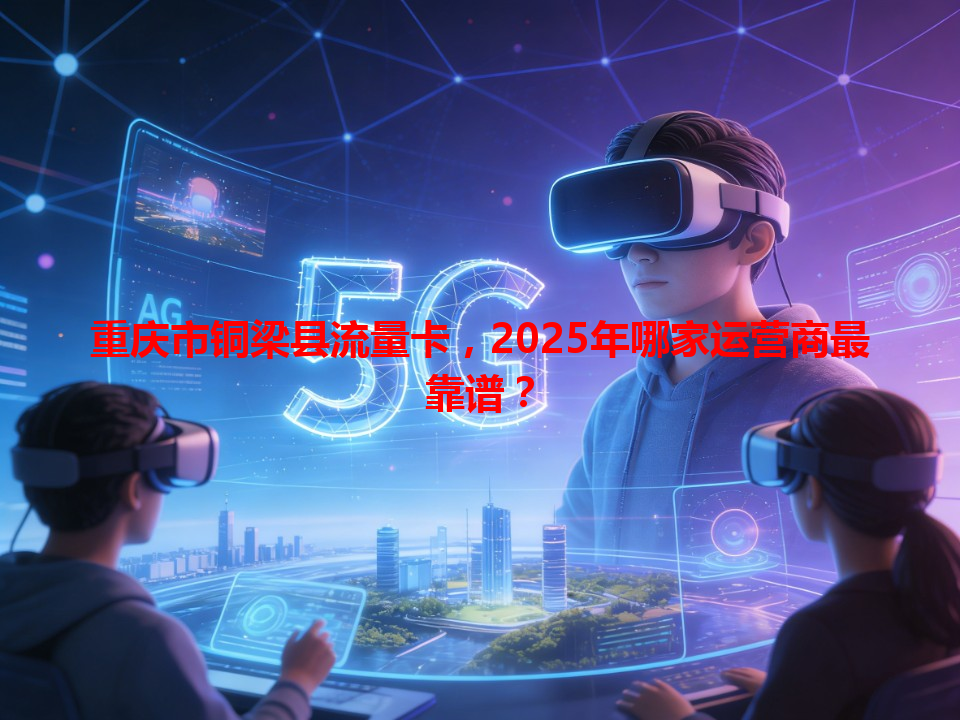 重庆市铜梁县流量卡，2025年哪家运营商最靠谱？