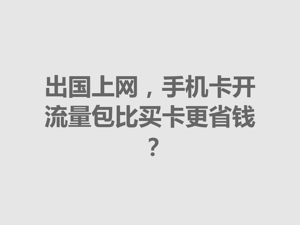 出国上网，手机卡开流量包比买卡更省钱？