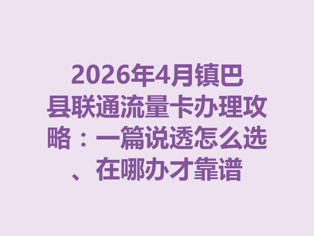 2026年4月镇巴县联通流量卡办理攻略：一篇说透怎么选、在哪办才靠谱