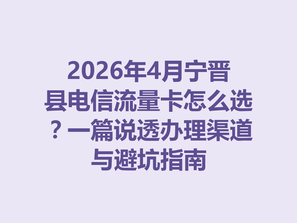2026年4月宁晋县电信流量卡怎么选？一篇说透办理渠道与避坑指南