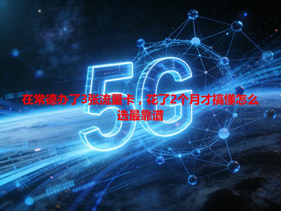 在常德办了3张流量卡，花了2个月才搞懂怎么选最靠谱