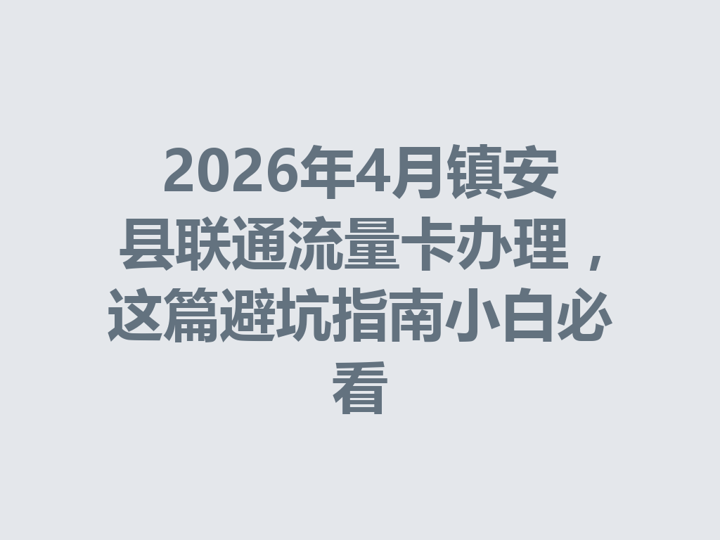 2026年4月镇安县联通流量卡办理，这篇避坑指南小白必看