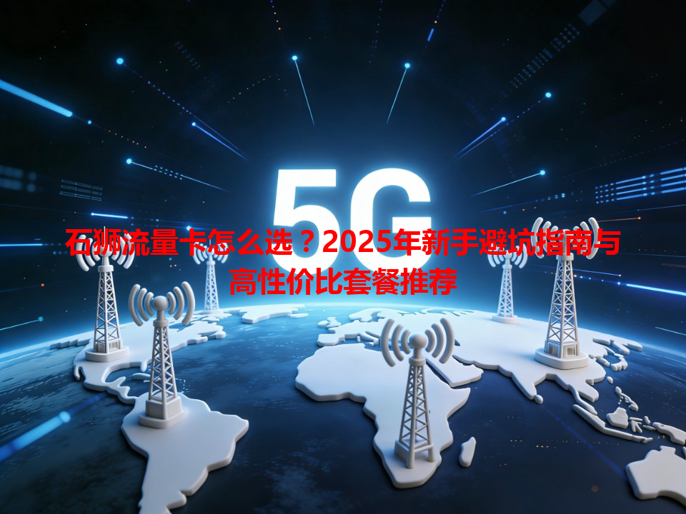 石狮流量卡怎么选？2025年新手避坑指南与高性价比套餐推荐