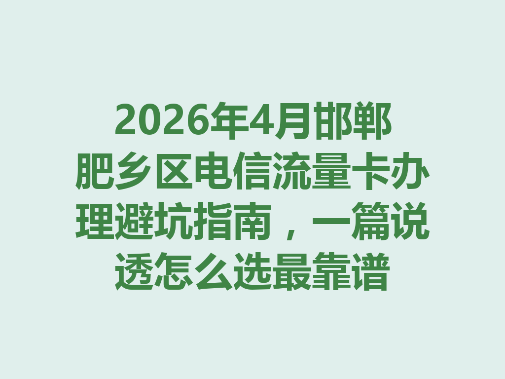 2026年4月邯郸肥乡区电信流量卡办理避坑指南，一篇说透怎么选最靠谱