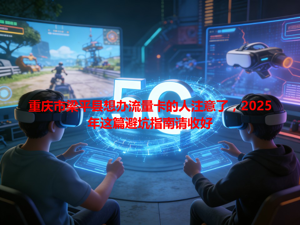 重庆市梁平县想办流量卡的人注意了，2025年这篇避坑指南请收好