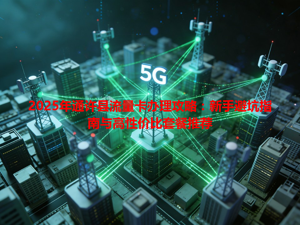 2025年通许县流量卡办理攻略：新手避坑指南与高性价比套餐推荐