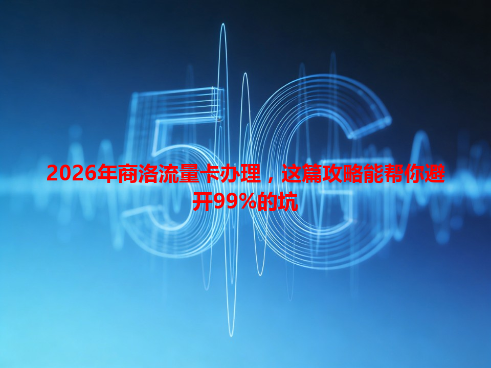 2026年商洛流量卡办理，这篇攻略能帮你避开99%的坑