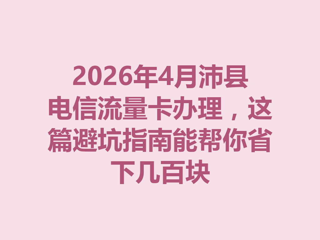 2026年4月沛县电信流量卡办理，这篇避坑指南能帮你省下几百块