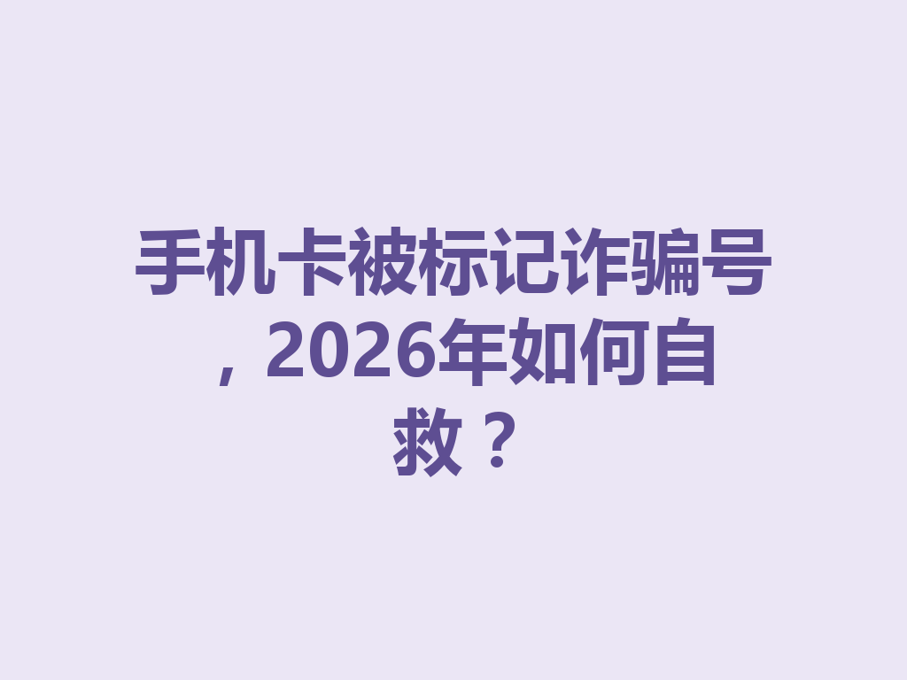 手机卡被标记诈骗号，2026年如何自救？