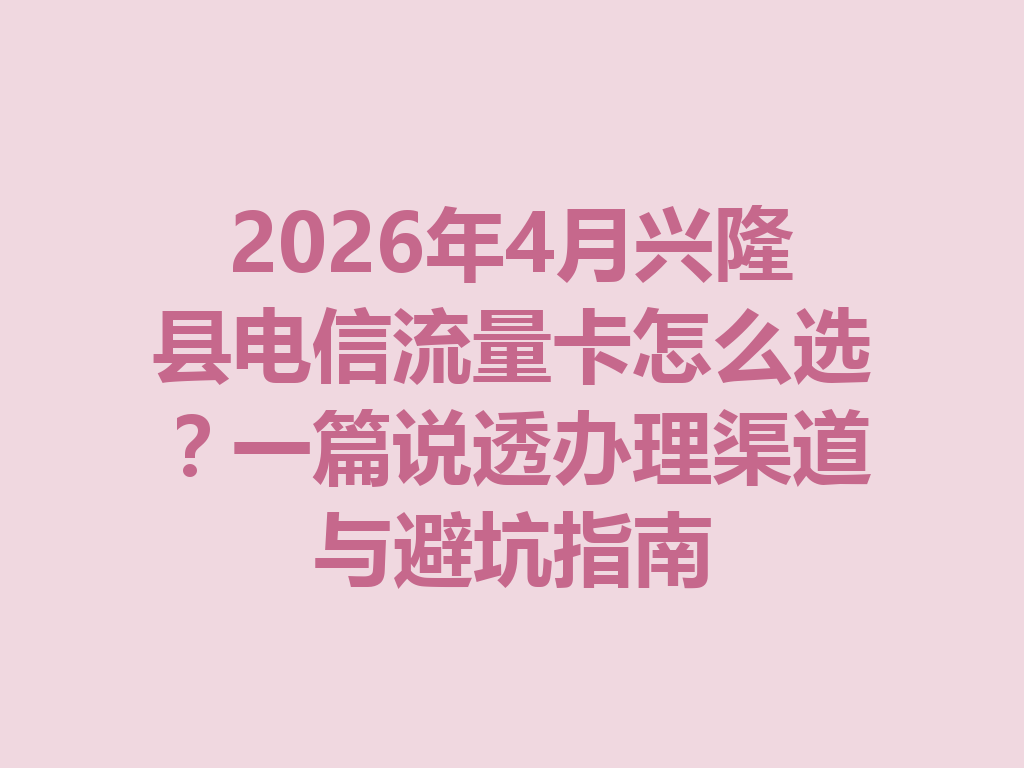 2026年4月兴隆县电信流量卡怎么选？一篇说透办理渠道与避坑指南