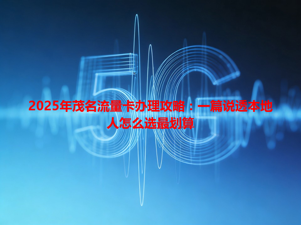 2025年茂名流量卡办理攻略：一篇说透本地人怎么选最划算