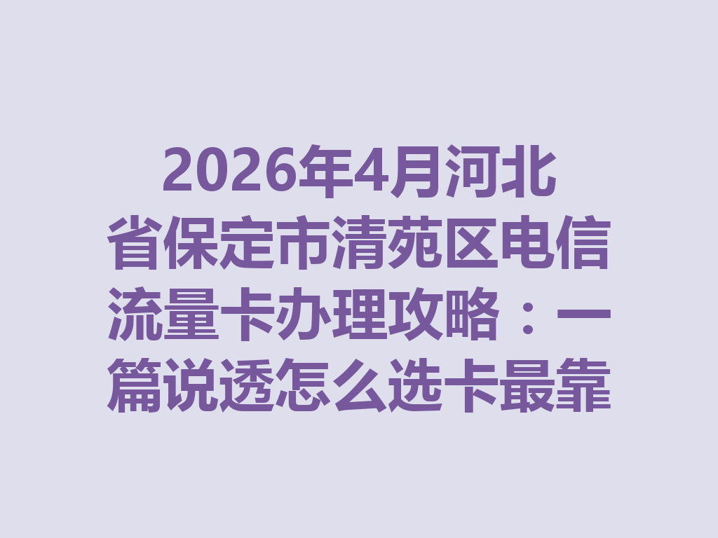 2026年4月河北省保定市清苑区电信流量卡办理攻略：一篇说透怎么选卡最靠谱