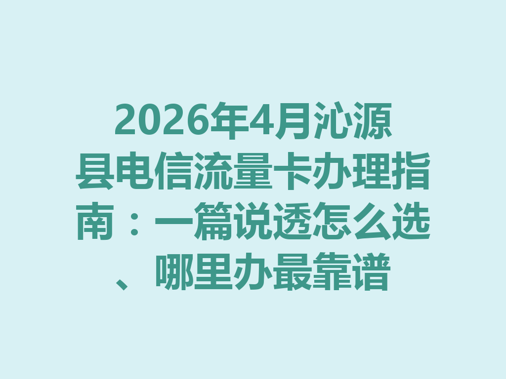 2026年4月沁源县电信流量卡办理指南：一篇说透怎么选、哪里办最靠谱