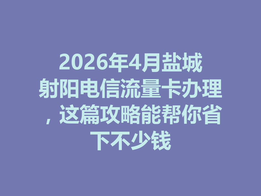 2026年4月盐城射阳电信流量卡办理，这篇攻略能帮你省下不少钱