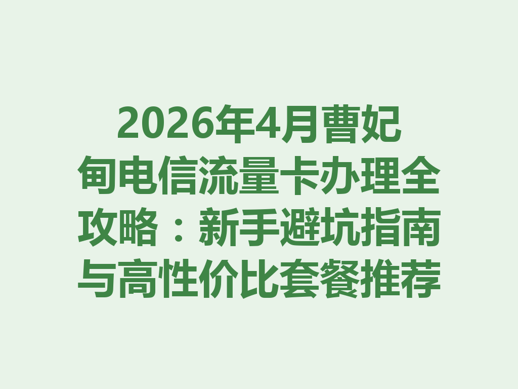 2026年4月曹妃甸电信流量卡办理全攻略：新手避坑指南与高性价比套餐推荐
