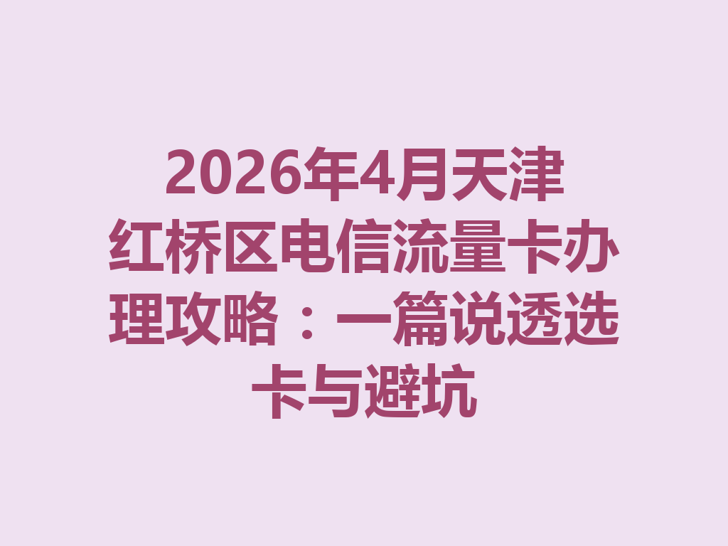 2026年4月天津红桥区电信流量卡办理攻略：一篇说透选卡与避坑