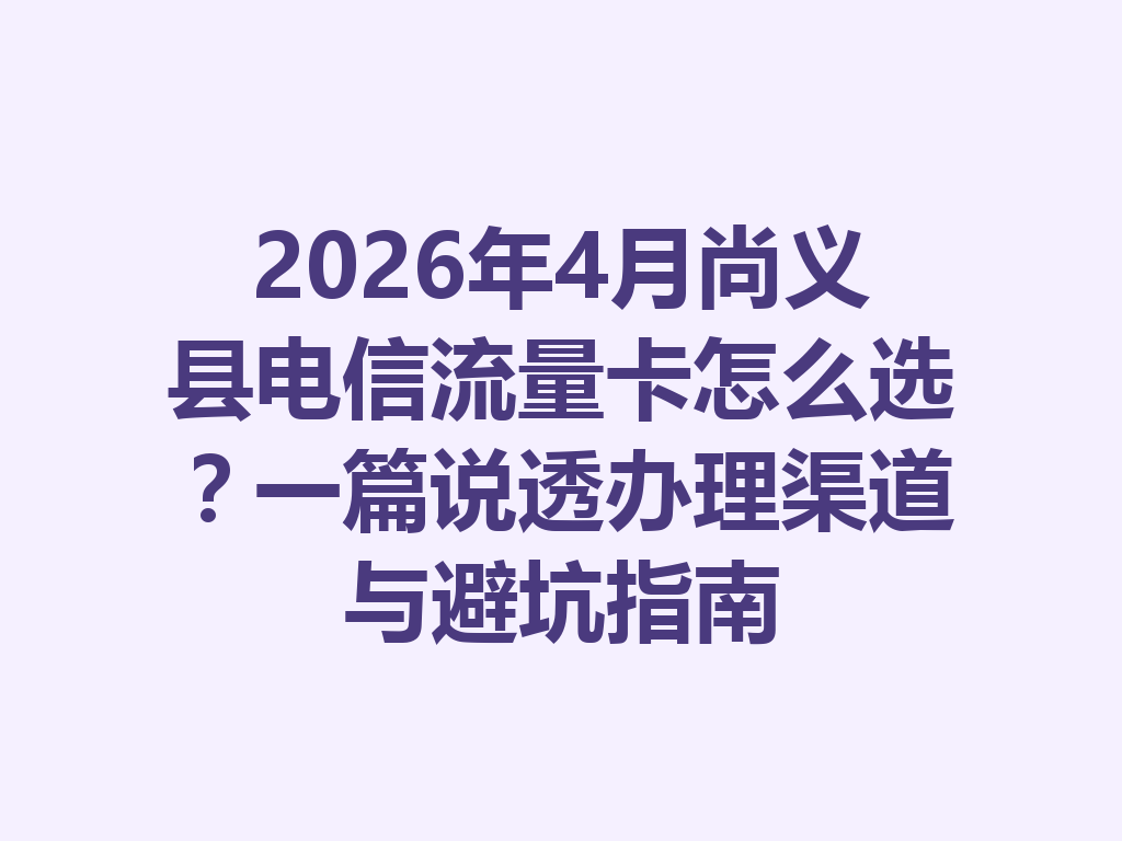 2026年4月尚义县电信流量卡怎么选？一篇说透办理渠道与避坑指南