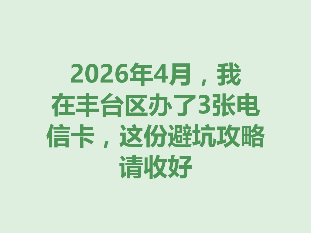 2026年4月，我在丰台区办了3张电信卡，这份避坑攻略请收好