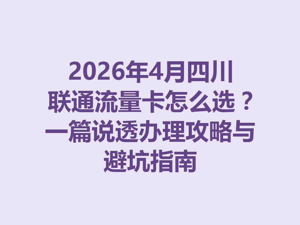 2026年4月四川联通流量卡怎么选？一篇说透办理攻略与避坑指南