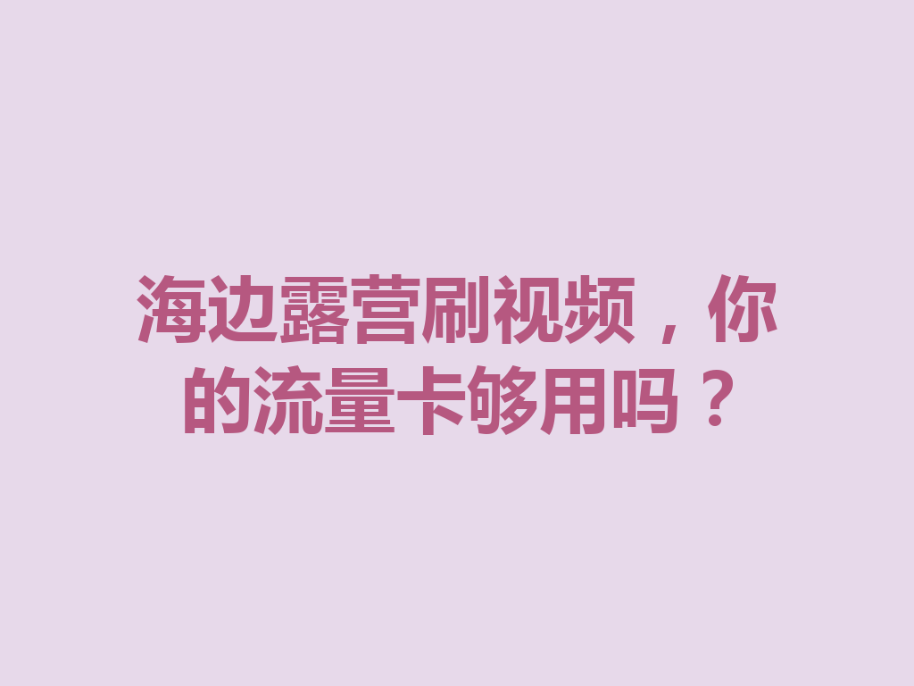 海边露营刷视频，你的流量卡够用吗？