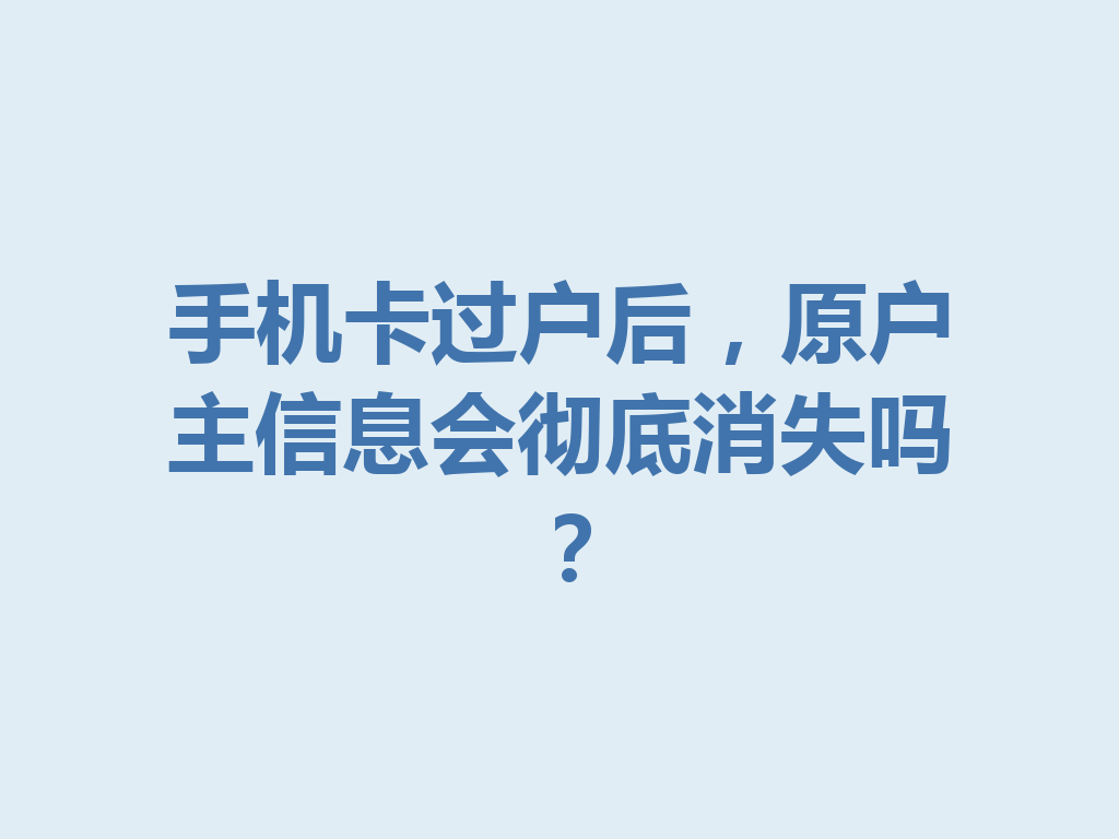 手机卡过户后，原户主信息会彻底消失吗？