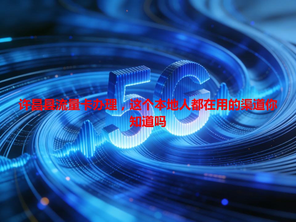 许昌县流量卡办理，这个本地人都在用的渠道你知道吗