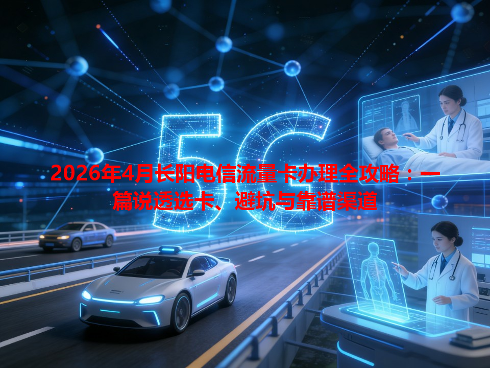 2026年4月长阳电信流量卡办理全攻略：一篇说透选卡、避坑与靠谱渠道