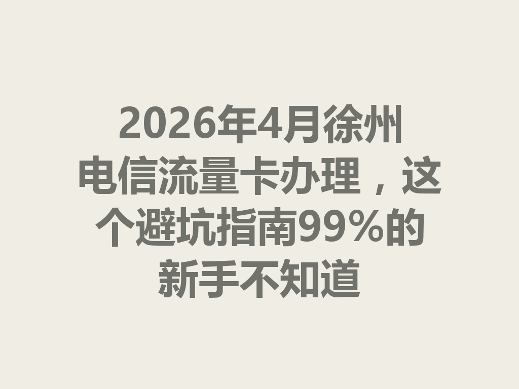 2026年4月徐州电信流量卡办理,这个避坑指南99%的新手不知道