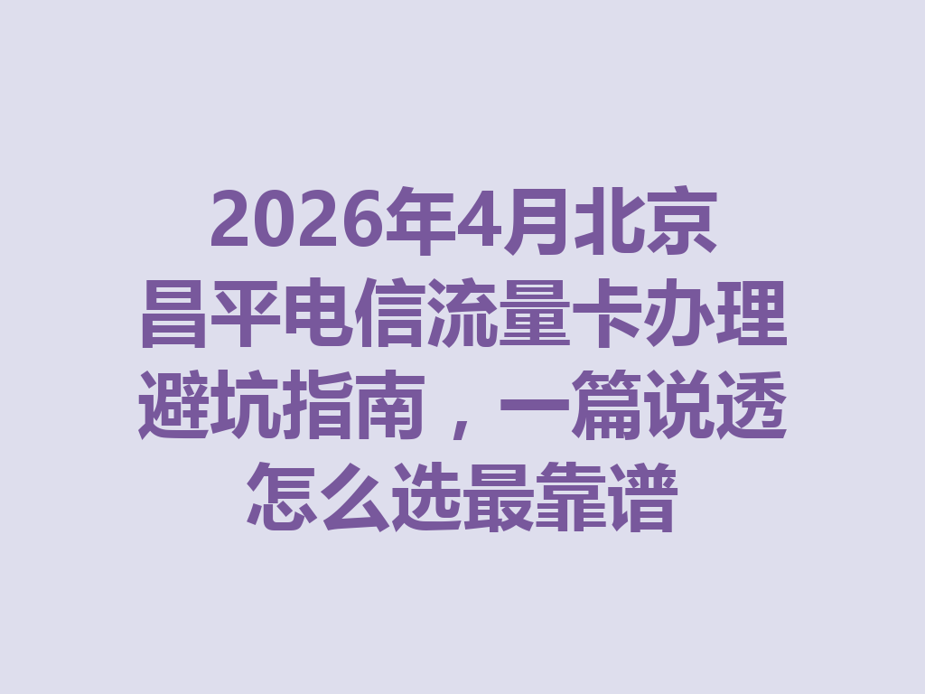 2026年4月北京昌平电信流量卡办理避坑指南，一篇说透怎么选最靠谱