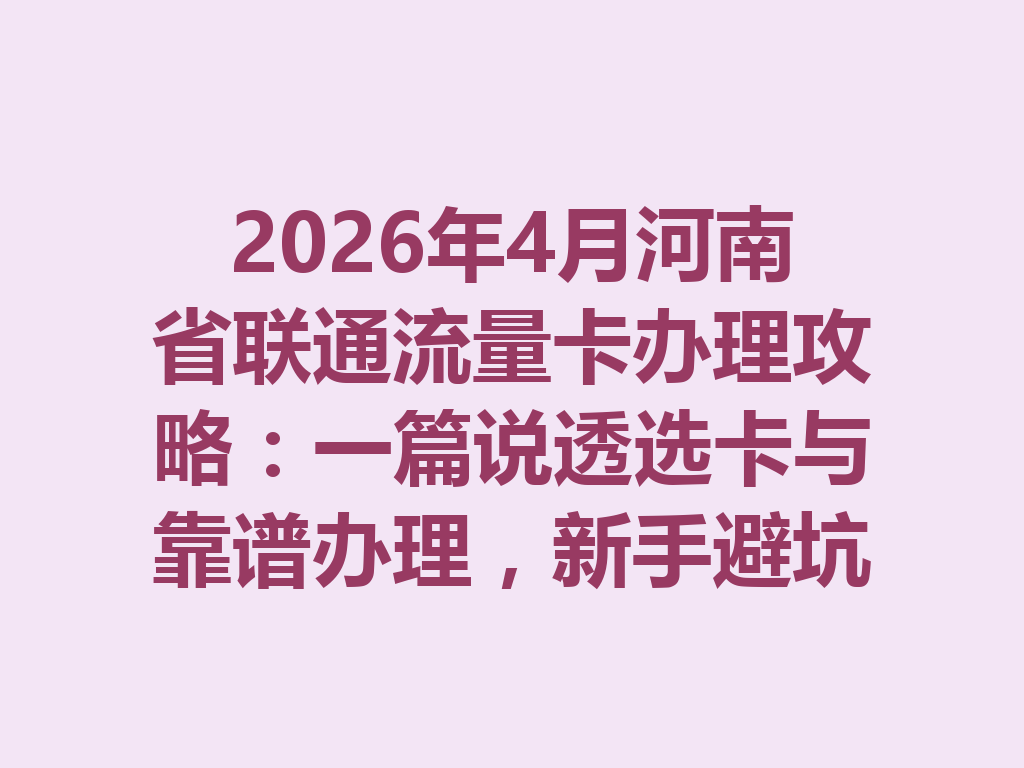 2026年4月河南省联通流量卡办理攻略：一篇说透选卡与靠谱办理，新手避坑必看