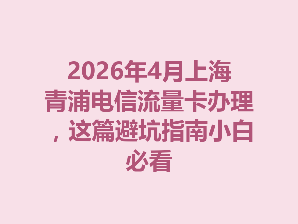 2026年4月上海青浦电信流量卡办理，这篇避坑指南小白必看