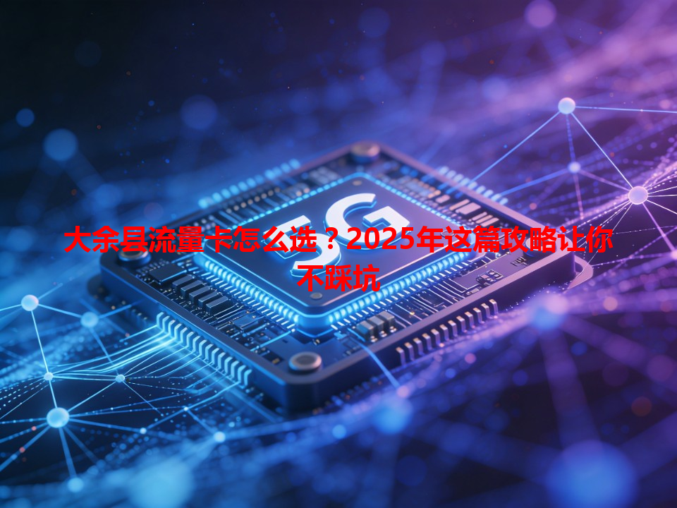 大余县流量卡怎么选？2025年这篇攻略让你不踩坑