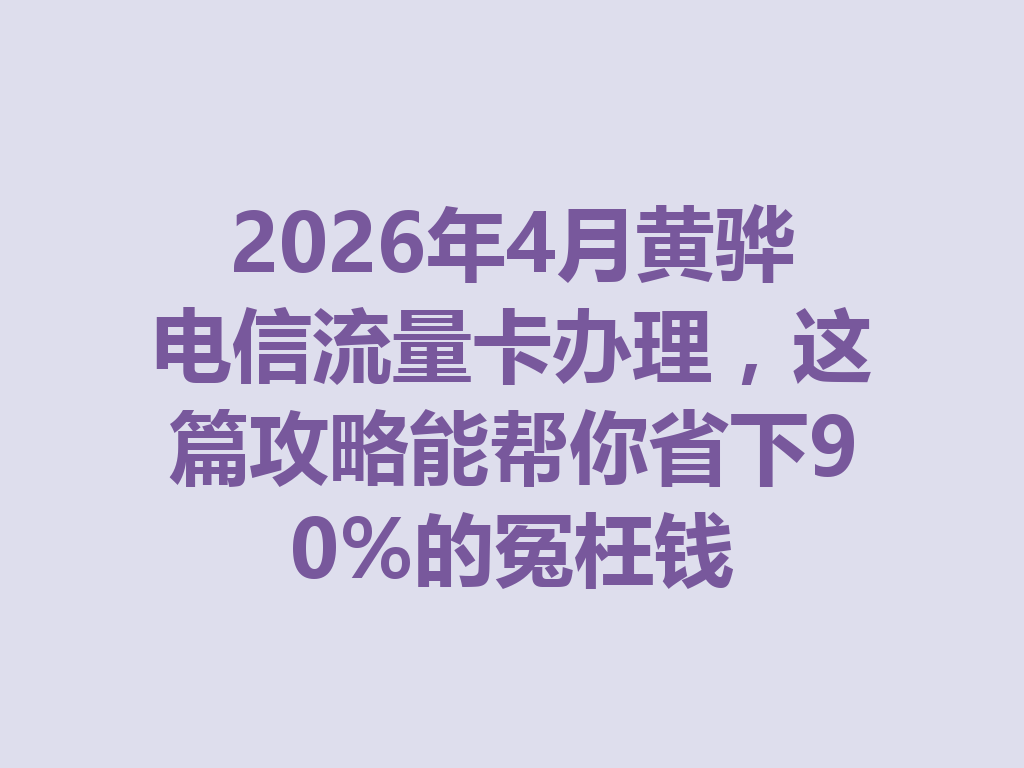 2026年4月黄骅电信流量卡办理，这篇攻略能帮你省下90%的冤枉钱