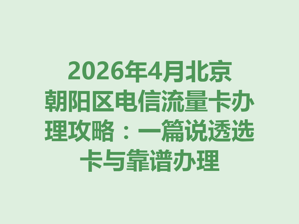2026年4月北京朝阳区电信流量卡办理攻略：一篇说透选卡与靠谱办理